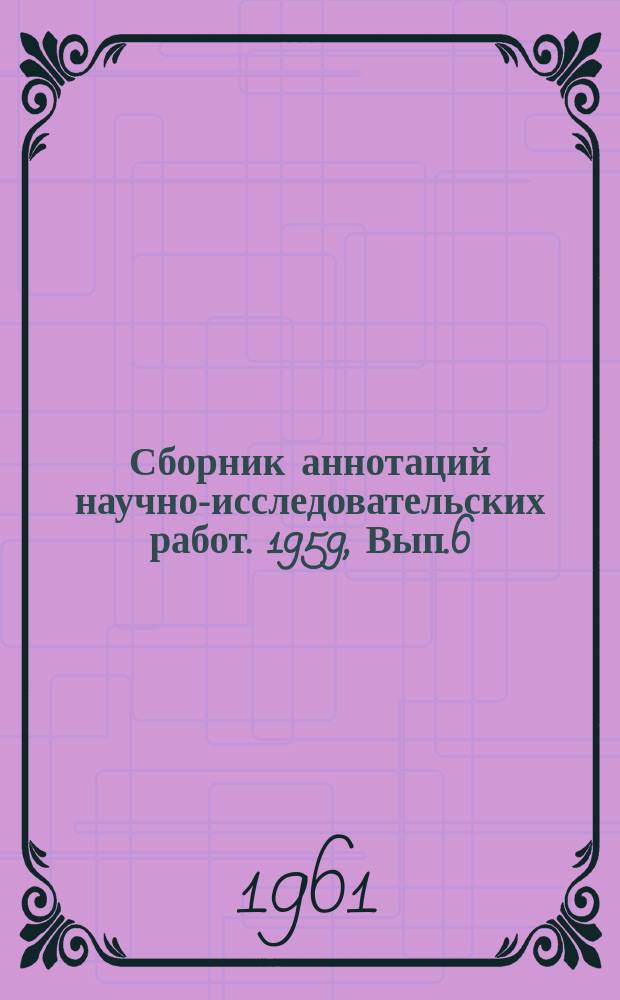 Сборник аннотаций научно-исследовательских работ. 1959, Вып.6