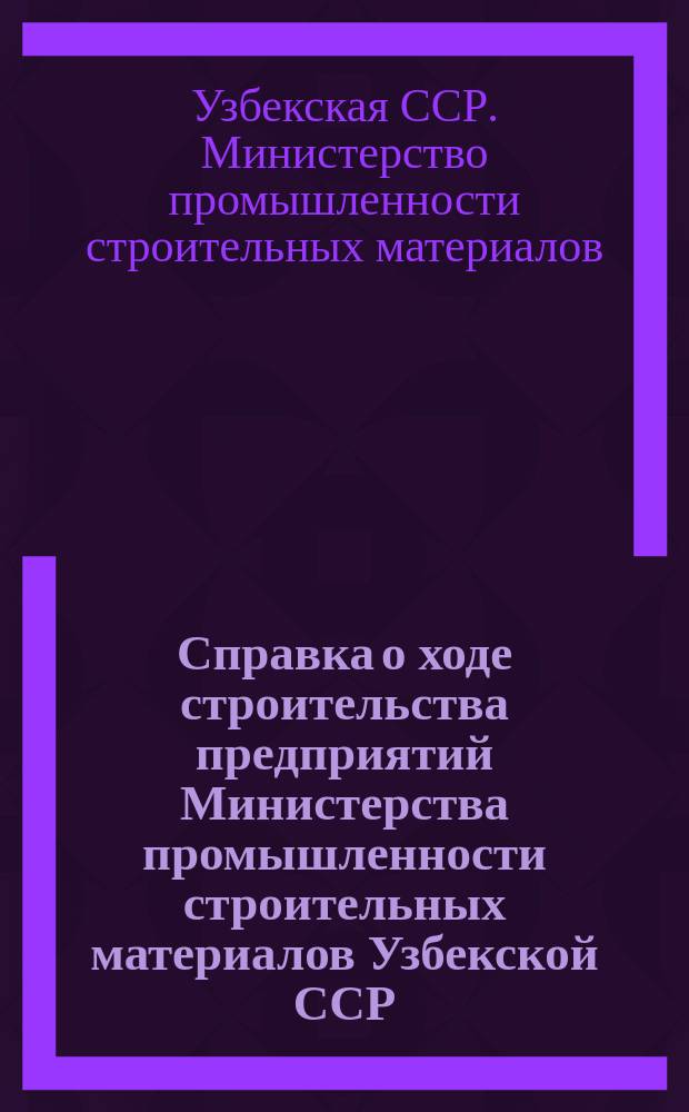 Справка о ходе строительства предприятий Министерства промышленности строительных материалов Узбекской ССР