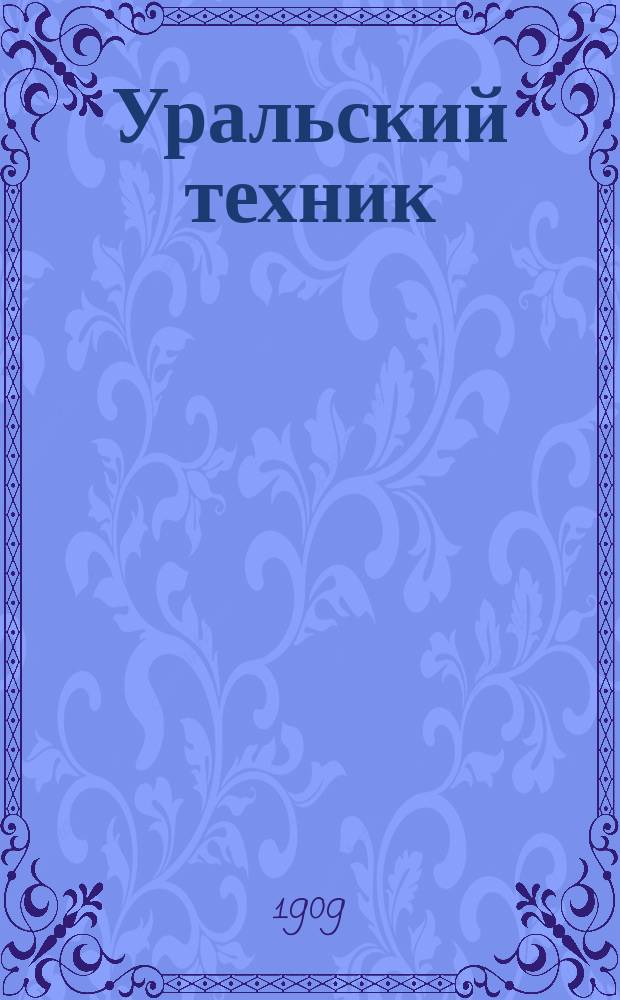 Уральский техник : Ежемесячный журн. Орган Урал. межсекц. бюро инженеров и техников Уралпрофсовета. Г.3 1909, №1