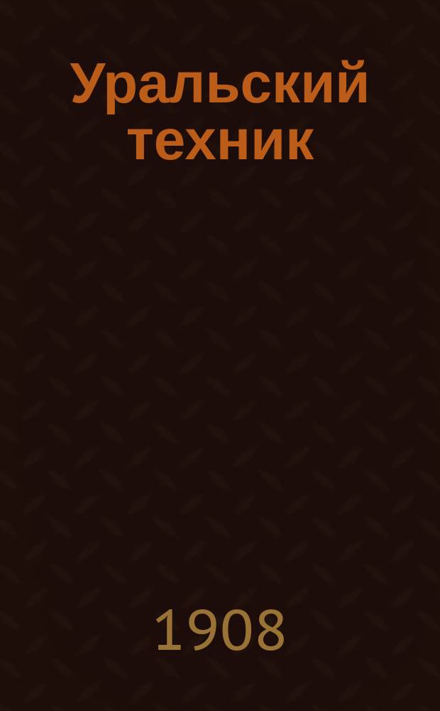 Уральский техник : Ежемесячный журн. Орган Урал. межсекц. бюро инженеров и техников Уралпрофсовета. Г.2 1908, №10(14)