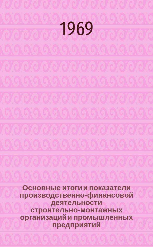 Основные итоги и показатели производственно-финансовой деятельности строительно-монтажных организаций и промышленных предприятий ... 1969