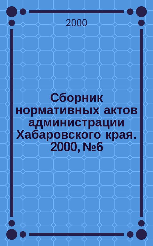 Сборник нормативных актов администрации Хабаровского края. 2000, №6