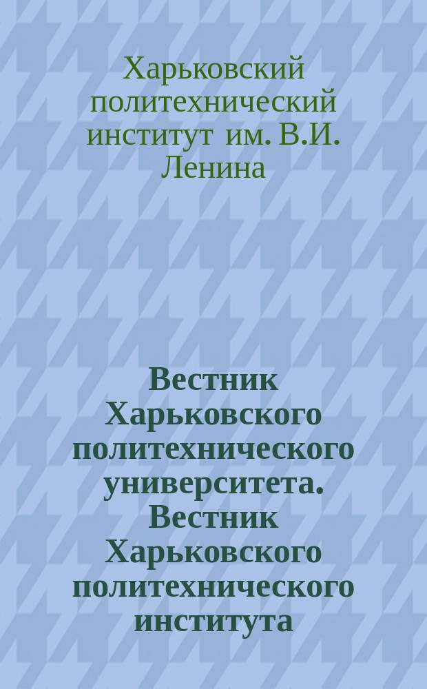 Вестник Харьковского политехнического университета. Вестник Харьковского политехнического института