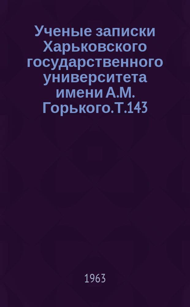 Ученые записки Харьковского государственного университета имени А.М. Горького. Т.143