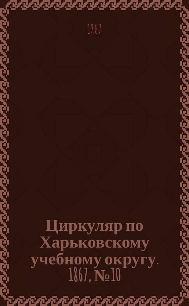 Циркуляр по Харьковскому учебному округу. 1867, №10