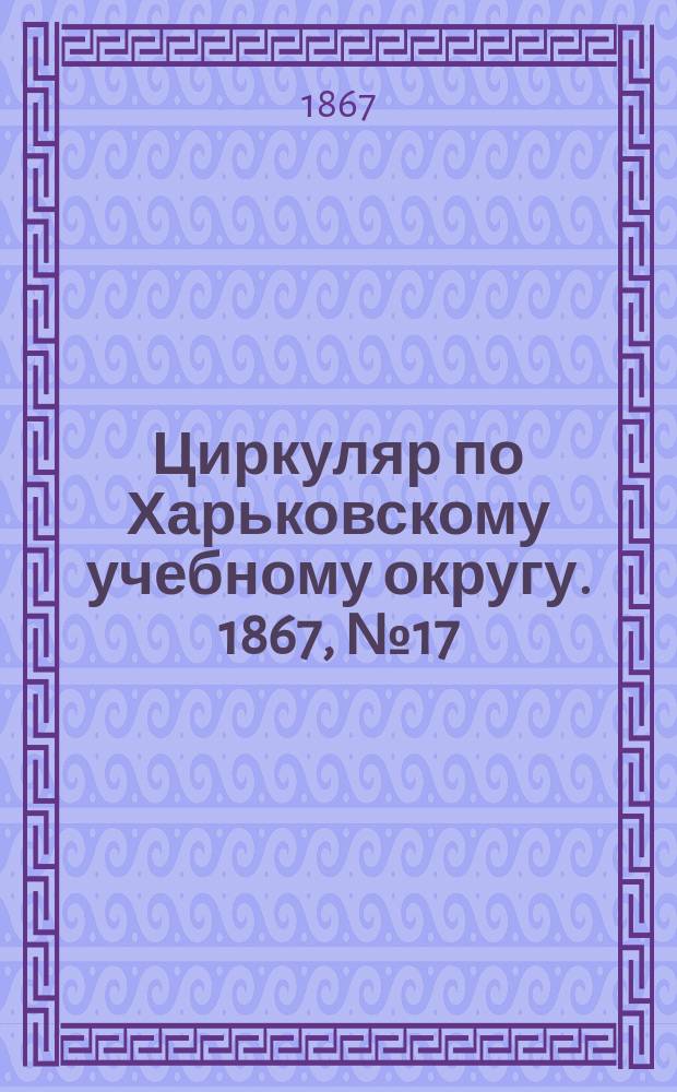 Циркуляр по Харьковскому учебному округу. 1867, № 17
