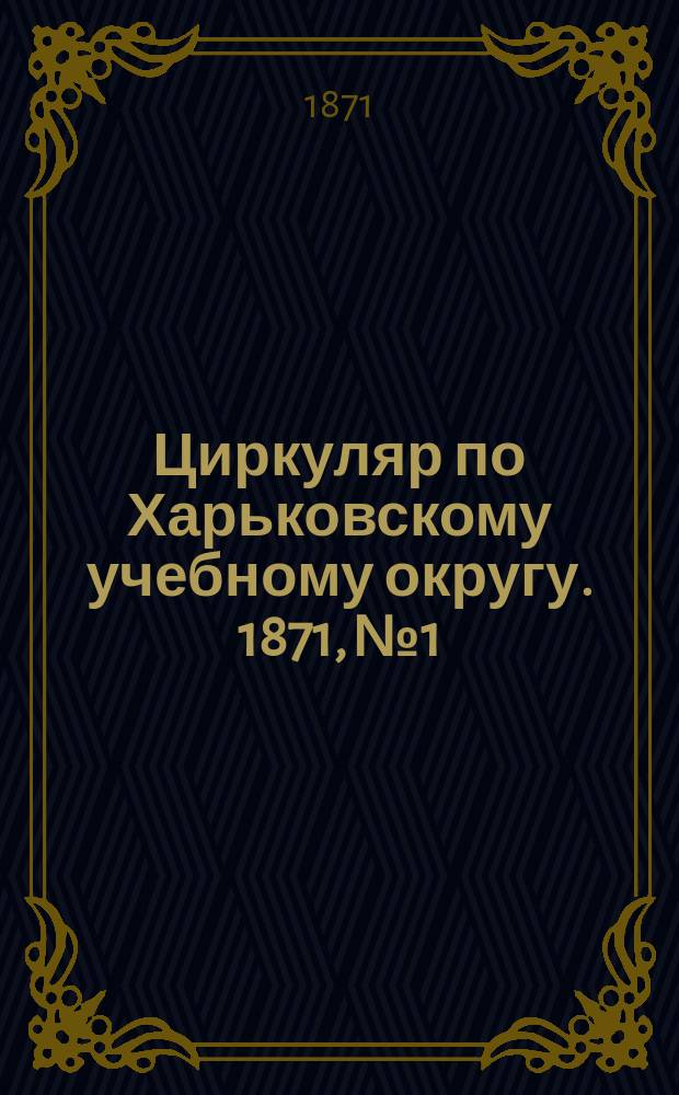 Циркуляр по Харьковскому учебному округу. 1871, № 1