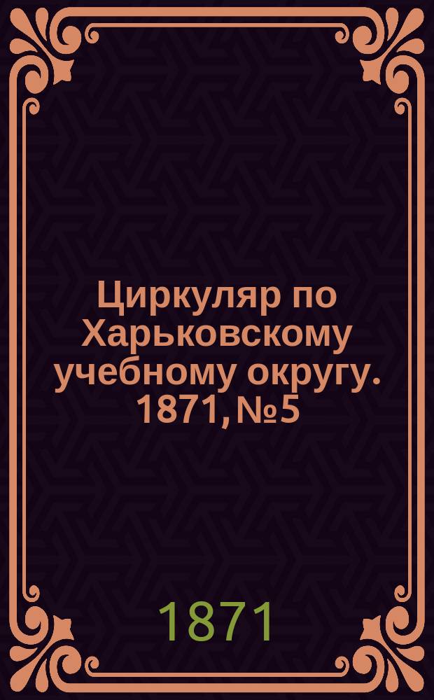 Циркуляр по Харьковскому учебному округу. 1871, № 5