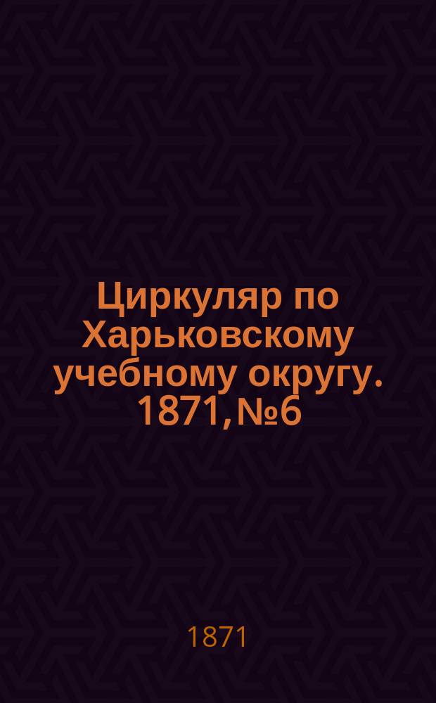 Циркуляр по Харьковскому учебному округу. 1871, № 6