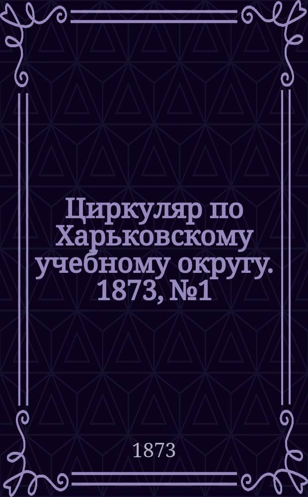 Циркуляр по Харьковскому учебному округу. 1873, № 1