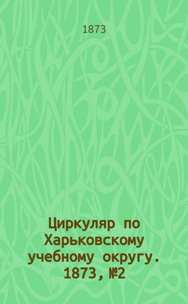 Циркуляр по Харьковскому учебному округу. 1873, № 2