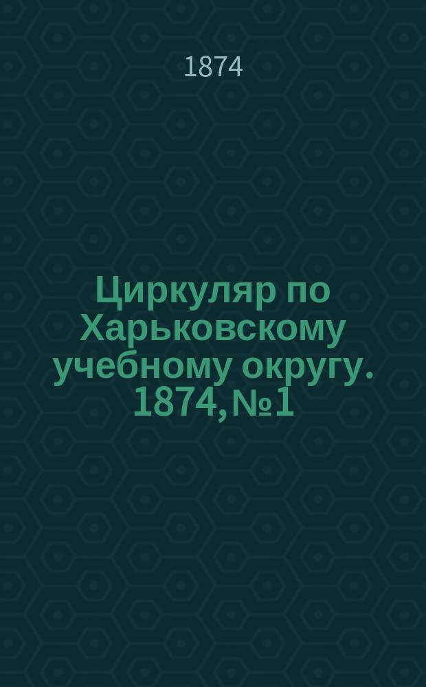 Циркуляр по Харьковскому учебному округу. 1874, № 1