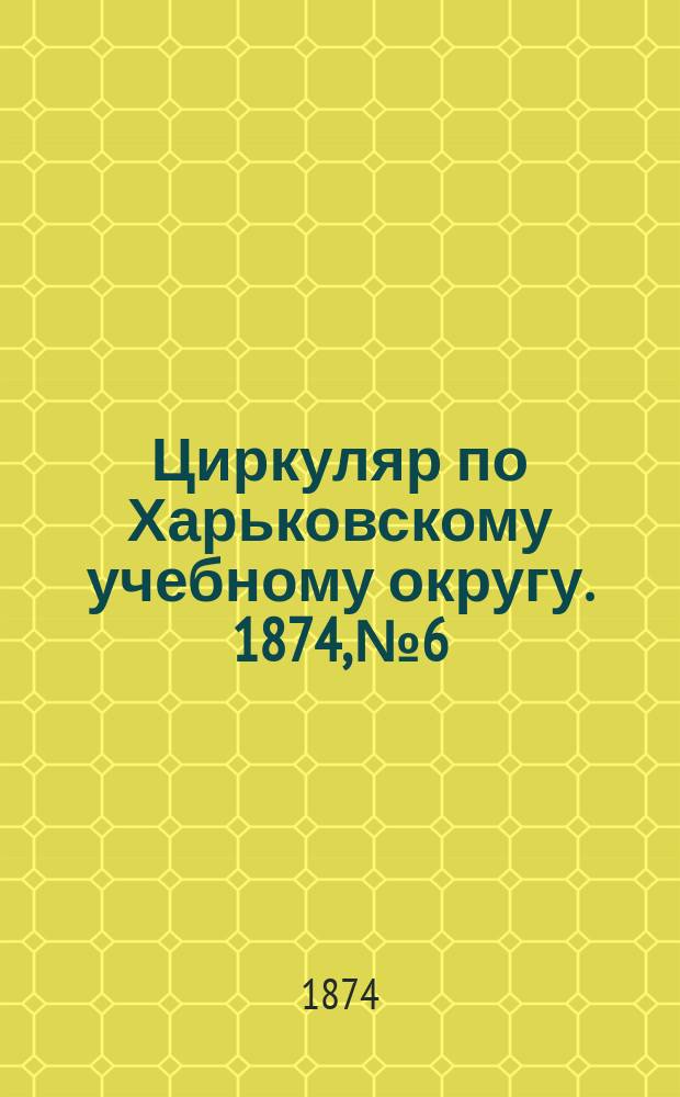 Циркуляр по Харьковскому учебному округу. 1874, № 6