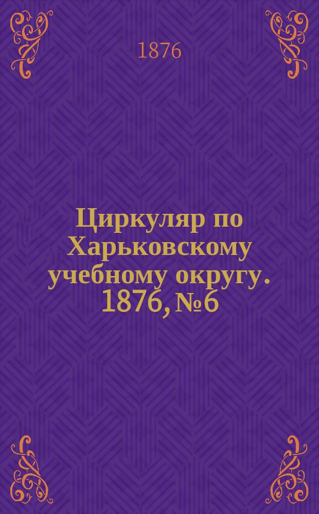 Циркуляр по Харьковскому учебному округу. 1876, №6