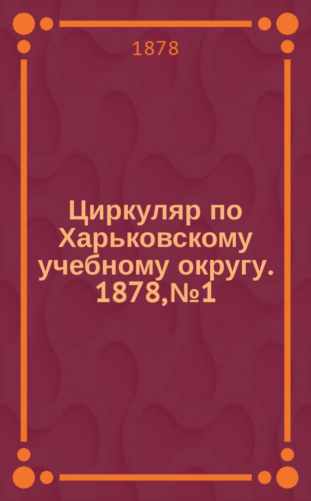 Циркуляр по Харьковскому учебному округу. 1878, №1