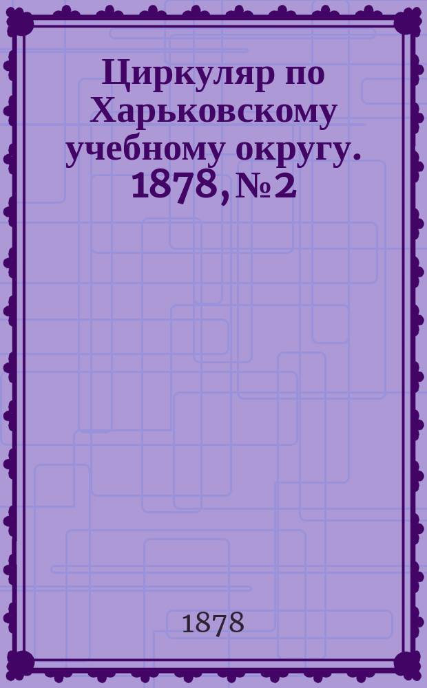 Циркуляр по Харьковскому учебному округу. 1878, №2