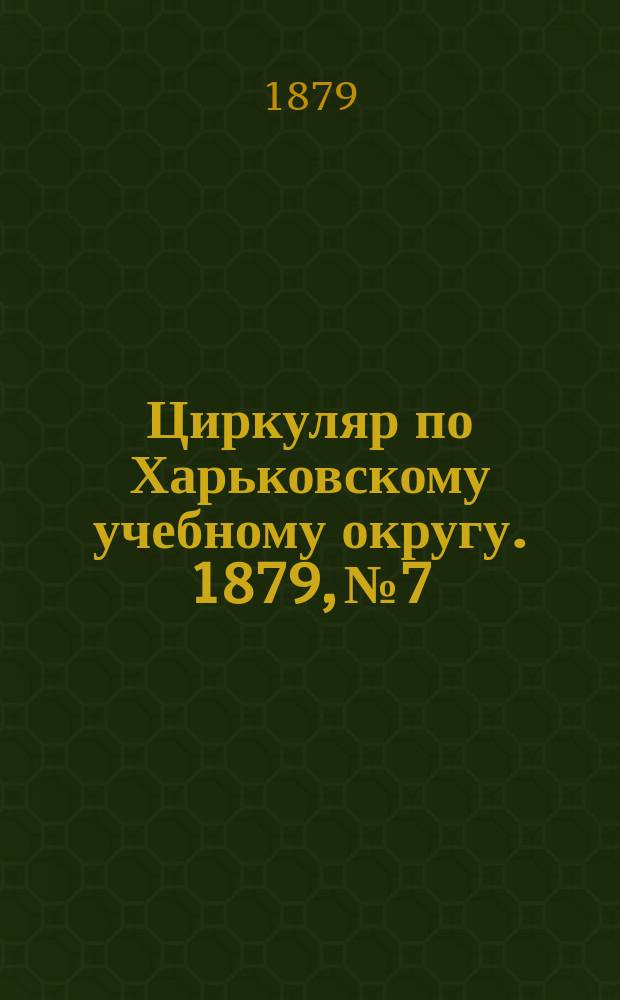 Циркуляр по Харьковскому учебному округу. 1879, № 7