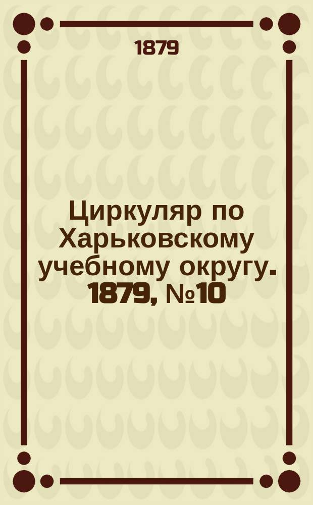Циркуляр по Харьковскому учебному округу. 1879, № 10
