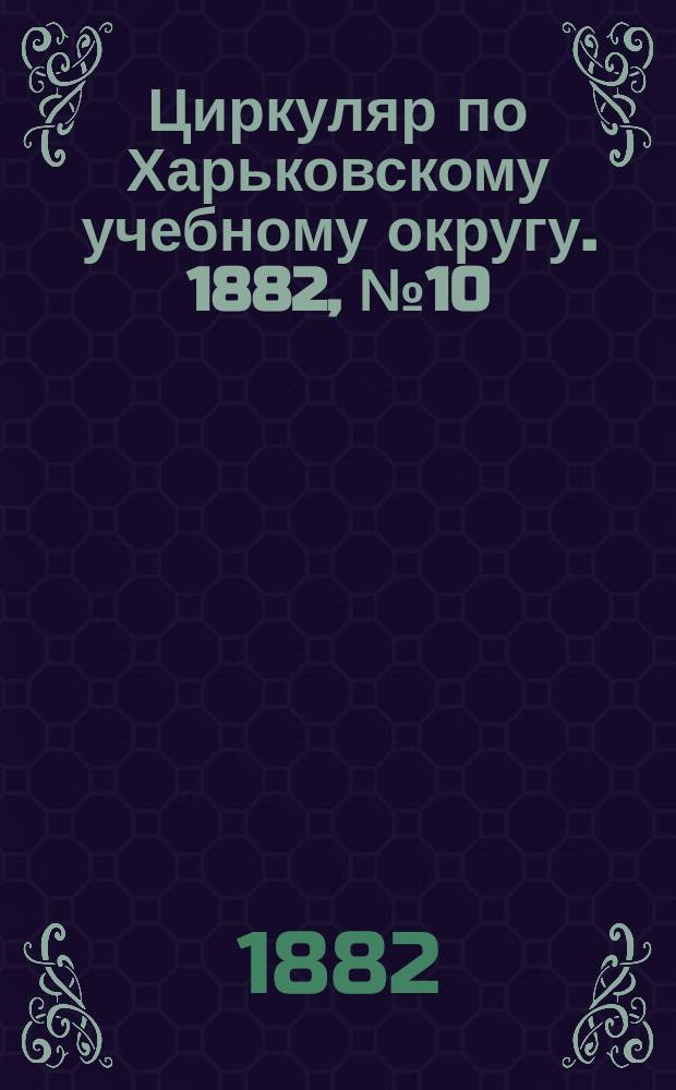 Циркуляр по Харьковскому учебному округу. 1882, № 10