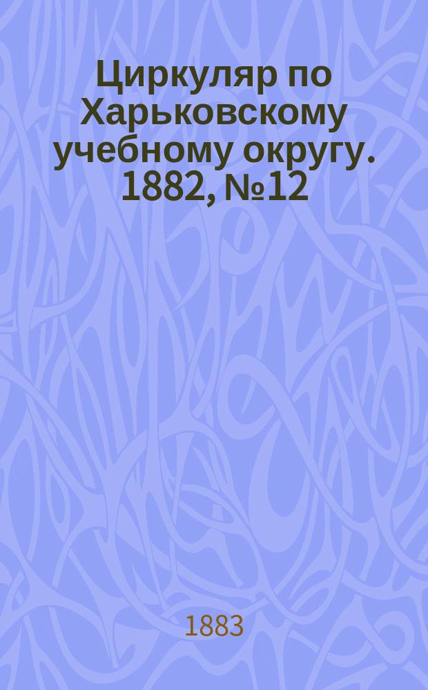 Циркуляр по Харьковскому учебному округу. 1882, №12