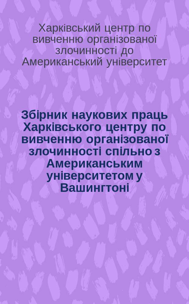 Збiрник наукових праць Харкiвського центру по вивченню органiзованоï злочинностi спiльно з Американським унiверситетом у Вашингтонi