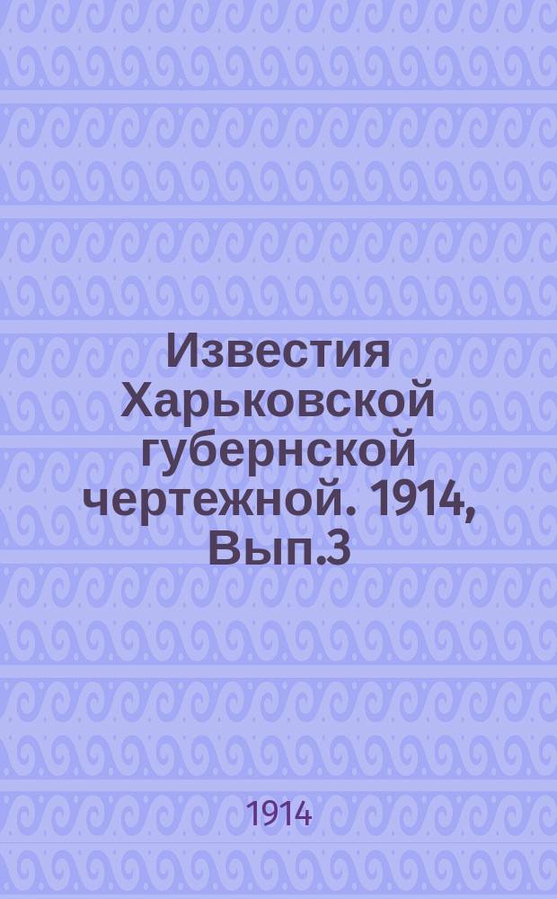 Известия Харьковской губернской чертежной. 1914, Вып.3