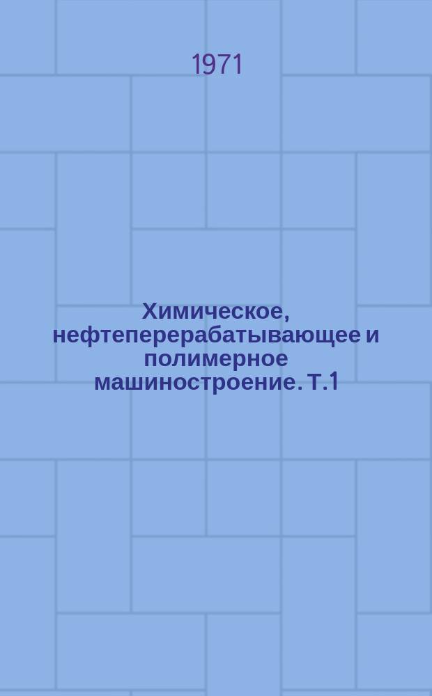 Химическое, нефтеперерабатывающее и полимерное машиностроение. [Т.1] : Оборудование для переработки полимеров