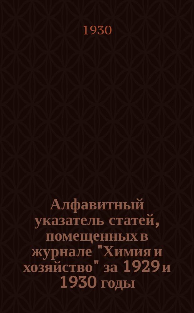 Алфавитный указатель статей, помещенных в журнале "Химия и хозяйство" за 1929 и 1930 годы