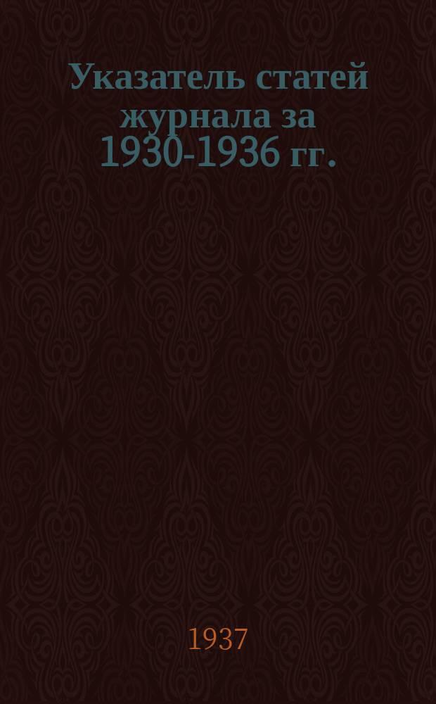 Указатель статей журнала за 1930-1936 гг.