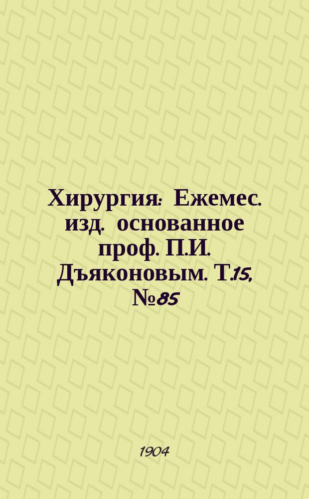 Хирургия : Ежемес. изд. основанное проф. П.И. Дъяконовым. Т.15, №85