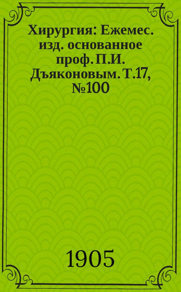 Хирургия : Ежемес. изд. основанное проф. П.И. Дъяконовым. Т.17, №100