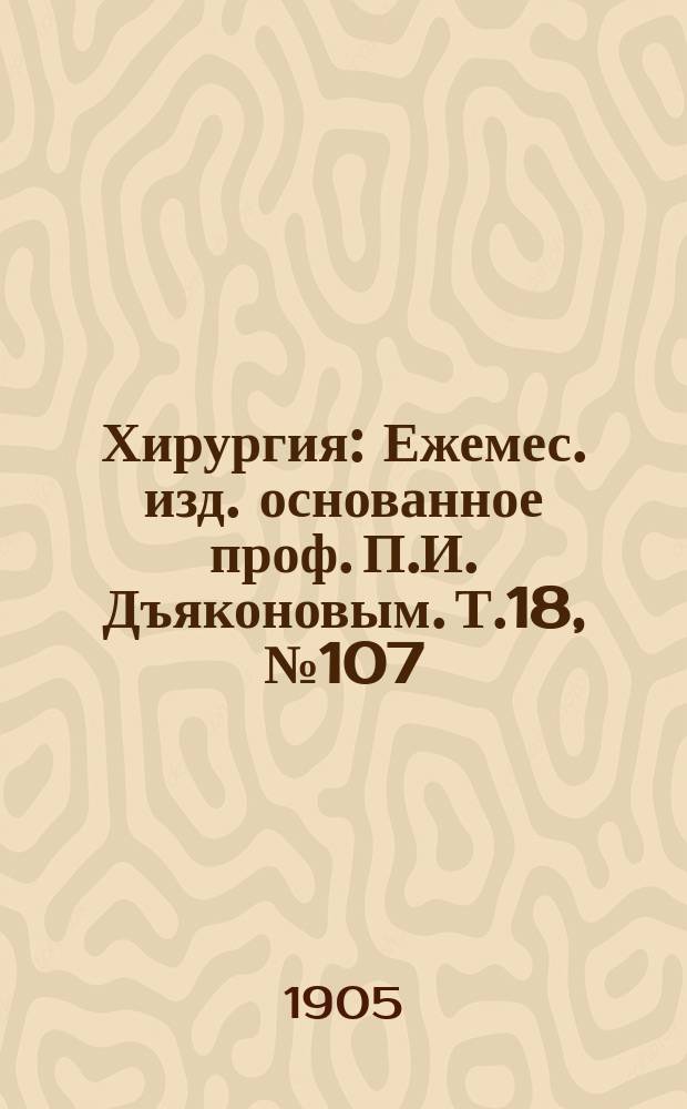 Хирургия : Ежемес. изд. основанное проф. П.И. Дъяконовым. Т.18, №107