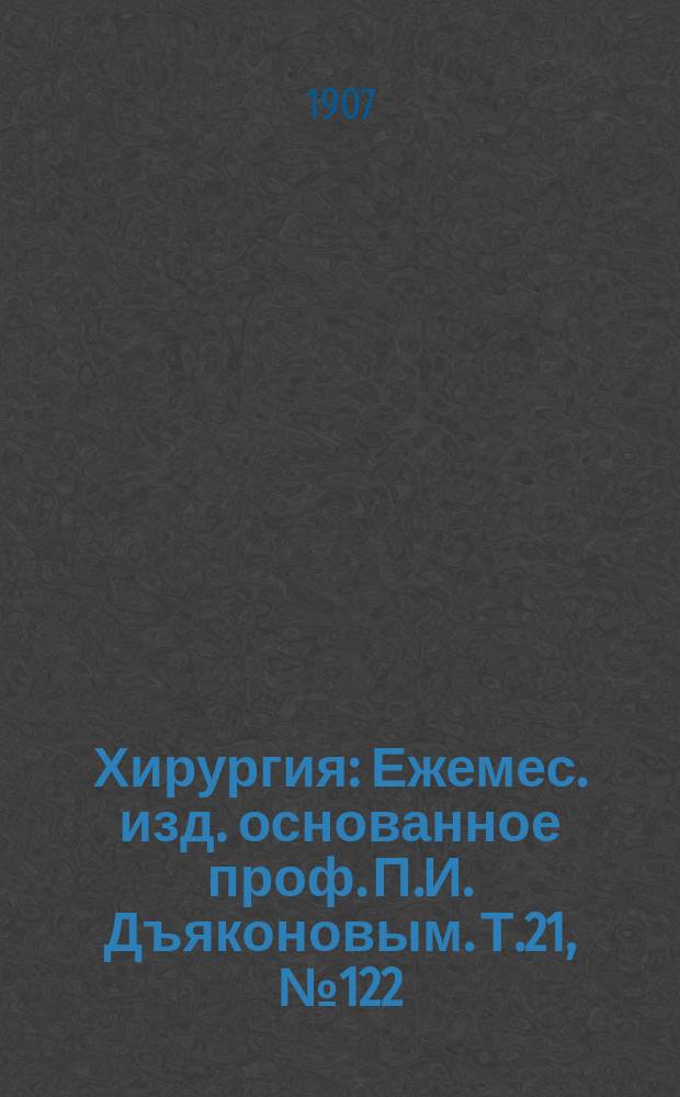 Хирургия : Ежемес. изд. основанное проф. П.И. Дъяконовым. Т.21, №122