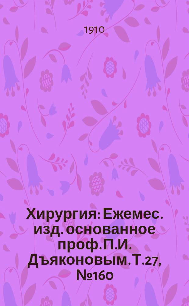 Хирургия : Ежемес. изд. основанное проф. П.И. Дъяконовым. Т.27, №160