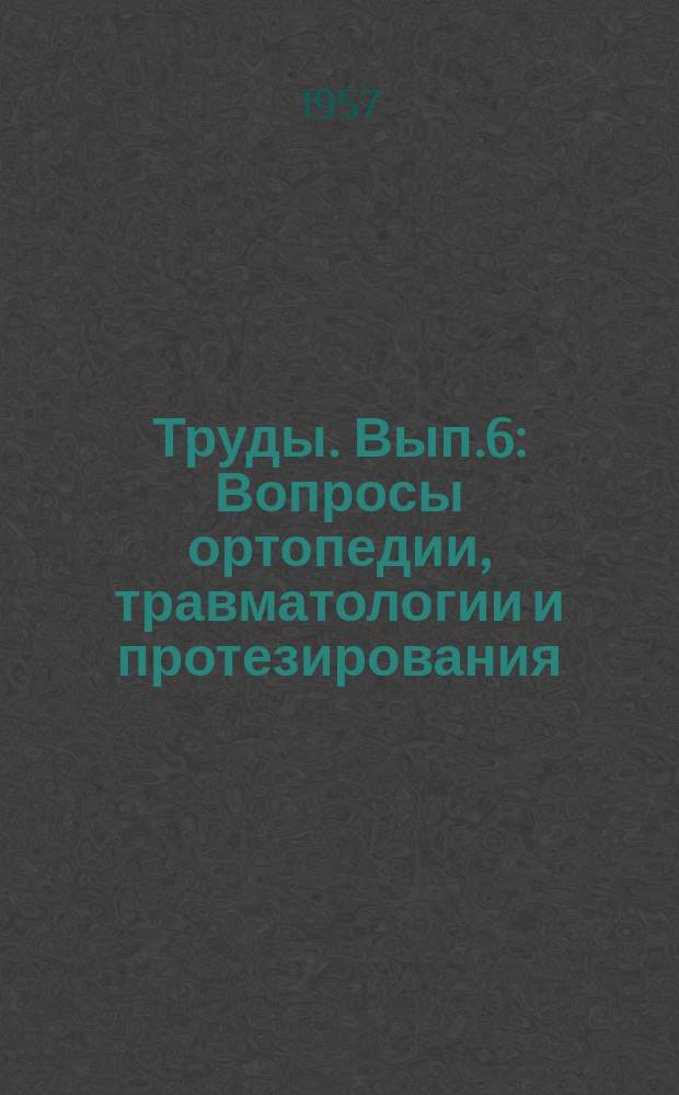 Труды. Вып.6 : Вопросы ортопедии, травматологии и протезирования