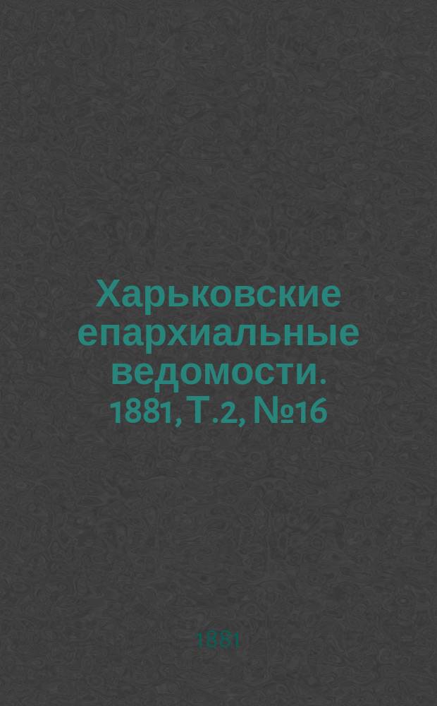 Харьковские епархиальные ведомости. 1881, Т.2, №16
