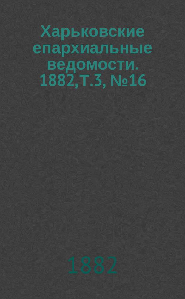 Харьковские епархиальные ведомости. 1882, Т.3, №16