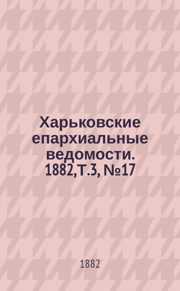 Харьковские епархиальные ведомости. 1882, Т.3, №17
