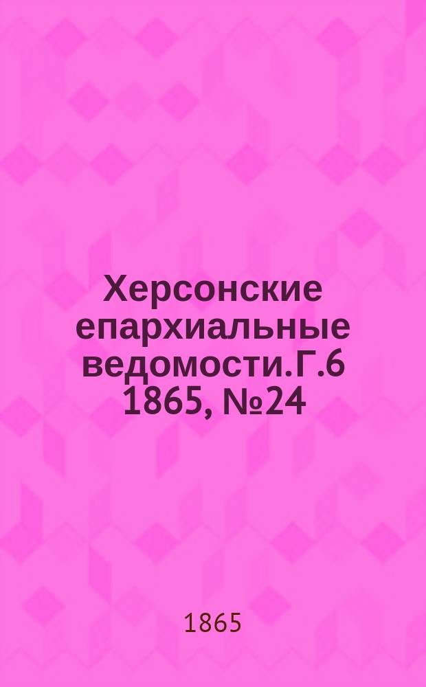 Херсонские епархиальные ведомости. [Г.6] 1865, №24
