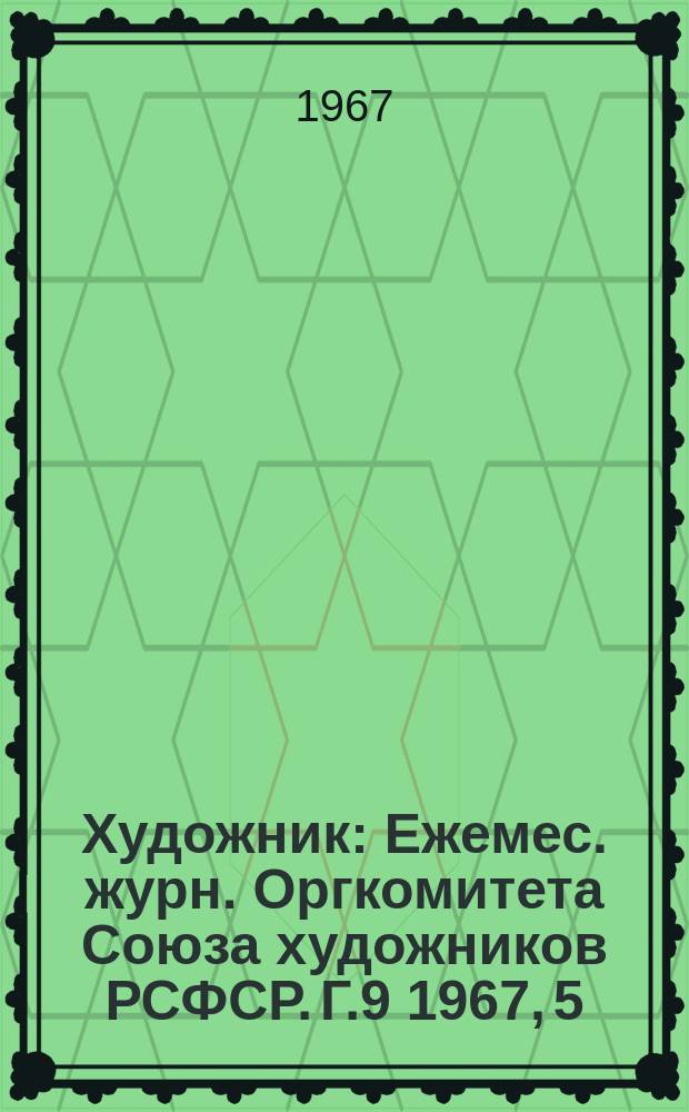 Художник : Ежемес. журн. Оргкомитета Союза художников РСФСР. Г.9 1967, 5