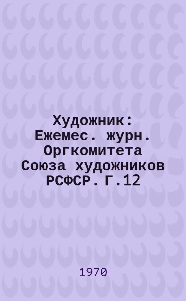 Художник : Ежемес. журн. Оргкомитета Союза художников РСФСР. Г.12/13 1970, №1
