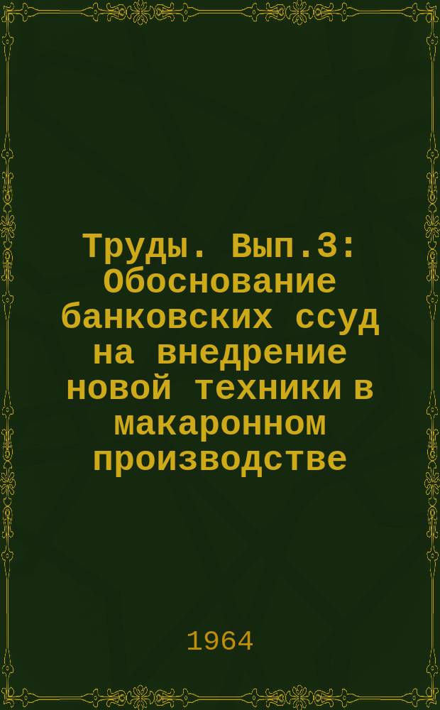Труды. Вып.3 : Обоснование банковских ссуд на внедрение новой техники в макаронном производстве
