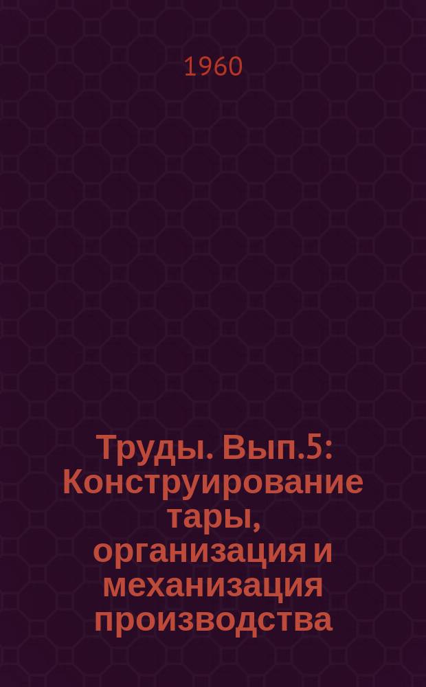 Труды. Вып.5 : Конструирование тары, организация и механизация производства