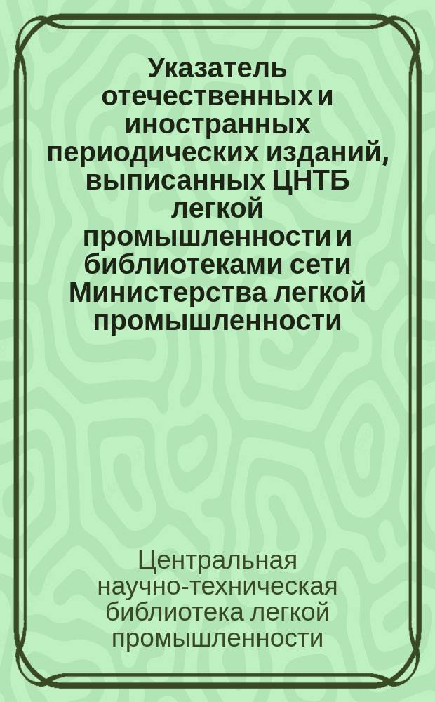 Указатель отечественных и иностранных периодических изданий, выписанных ЦНТБ легкой промышленности и библиотеками сети Министерства легкой промышленности