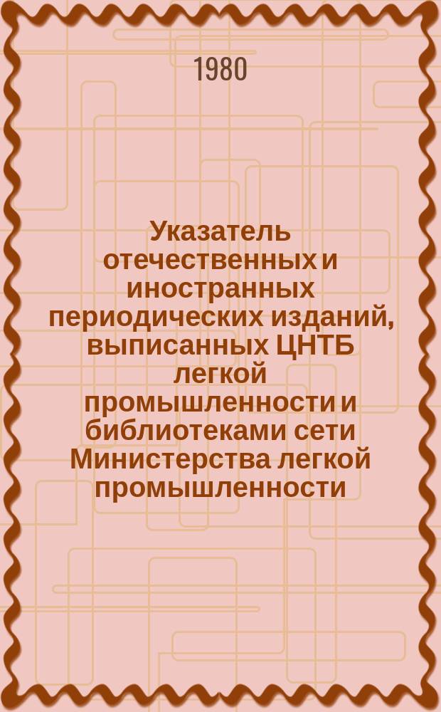 Указатель отечественных и иностранных периодических изданий, выписанных ЦНТБ легкой промышленности и библиотеками сети Министерства легкой промышленности : ... и книг ... в 1979 году