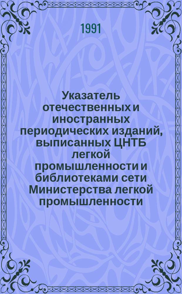 Указатель отечественных и иностранных периодических изданий, выписанных ЦНТБ легкой промышленности и библиотеками сети Министерства легкой промышленности : ... и книг ... в 1990 году