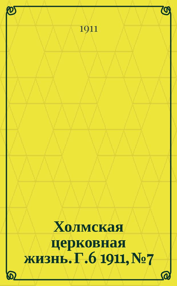 Холмская церковная жизнь. Г.6 1911, №7