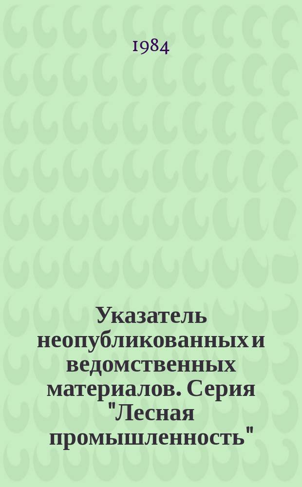 Указатель неопубликованных и ведомственных материалов. Серия "Лесная промышленность"