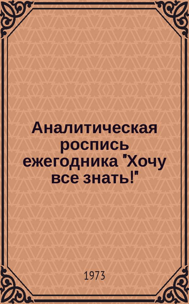 Аналитическая роспись ежегодника "Хочу все знать!" : М.!Л. Дет. лит. 1967-1972