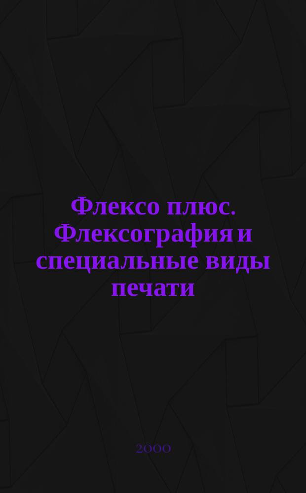 Флексо плюс. Флексография и специальные виды печати : Науч.-техн. журн. для интересующихся флексограф., глубокой, трафарет., тампон. и др. спец. видами печати, их применением, особенностями их, допеч., печ. и отделоч. технологий. 2000, №4(16)